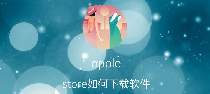 apple store如何下载软件 苹果手机怎么购买app里的东西？